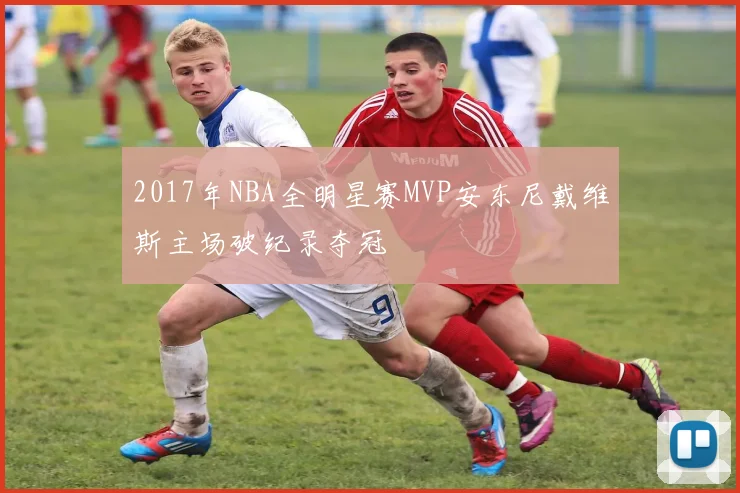 2017年NBA全明星赛MVP安东尼戴维斯主场破纪录夺冠
