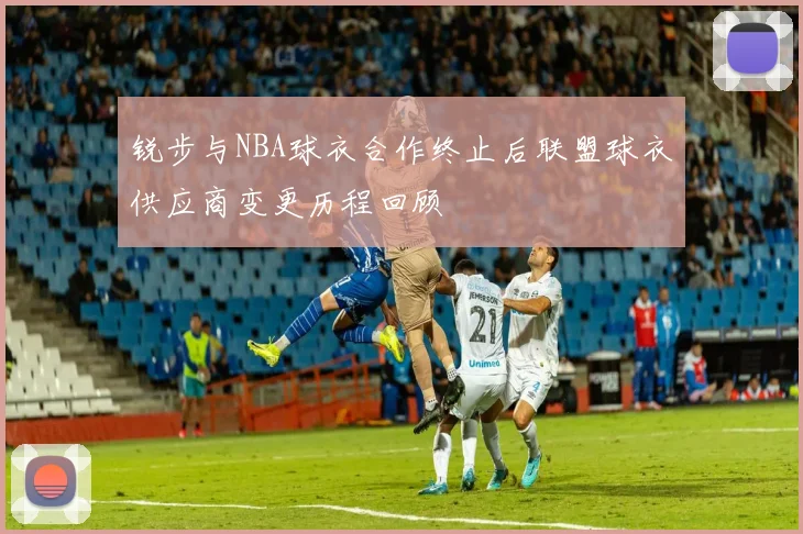 锐步与NBA球衣合作终止后联盟球衣供应商变更历程回顾