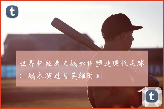 世界杯经典之战如何塑造现代足球:战术演进与英雄时刻