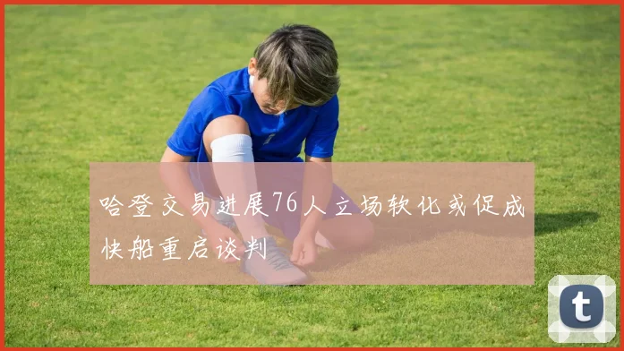 哈登交易进展76人立场软化或促成快船重启谈判