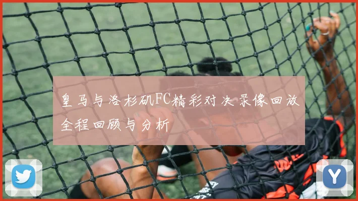 皇马与洛杉矶FC精彩对决录像回放全程回顾与分析