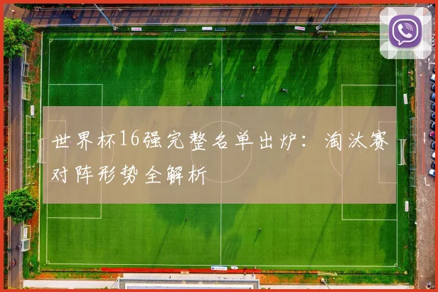 世界杯16强完整名单出炉:淘汰赛对阵形势全解析