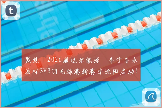 聚焦｜2026道达尔能源•李宁李永波杯3V3羽毛球赛新赛季沈阳启动！