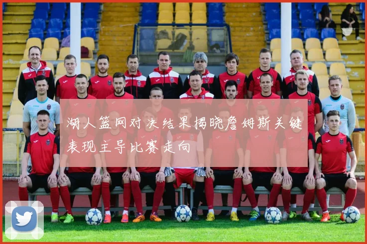 湖人篮网对决结果揭晓詹姆斯关键表现主导比赛走向