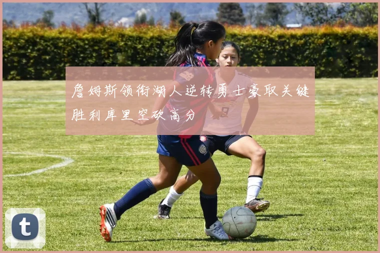 詹姆斯领衔湖人逆转勇士豪取关键胜利库里空砍高分
