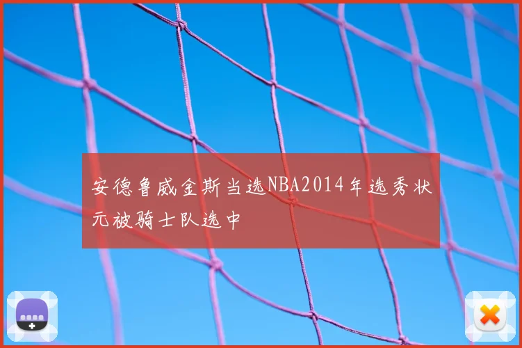 安德鲁威金斯当选NBA2014年选秀状元被骑士队选中