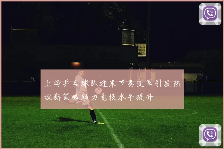 上海乒乓球队迎来节奏变革引发热议新策略助力竞技水平提升