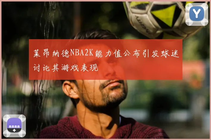 莱昂纳德NBA2K能力值公布引发球迷讨论其游戏表现
