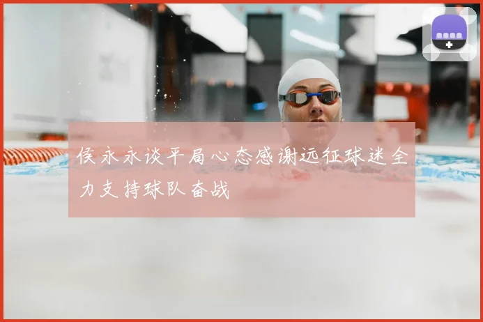 侯永永谈平局心态感谢远征球迷全力支持球队奋战