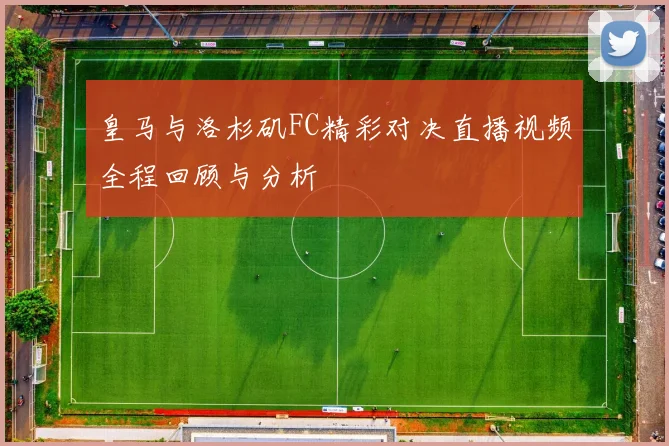皇马与洛杉矶FC精彩对决直播视频全程回顾与分析