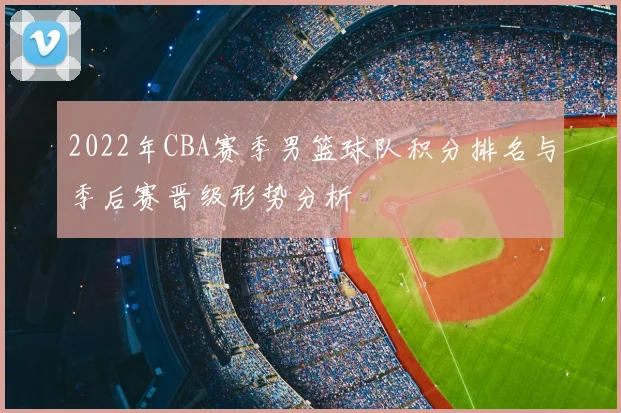 2022年CBA赛季男篮球队积分排名与季后赛晋级形势分析