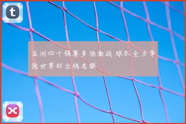 亚洲四十强赛多场激战 球队全力争抢世界杯出线名额
