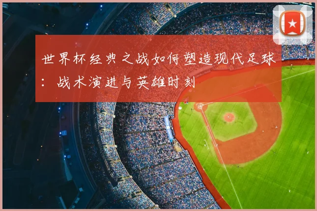 世界杯经典之战如何塑造现代足球:战术演进与英雄时刻