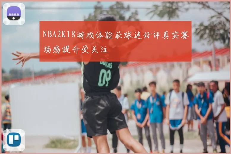 NBA2K18游戏体验获球迷好评真实赛场感提升受关注