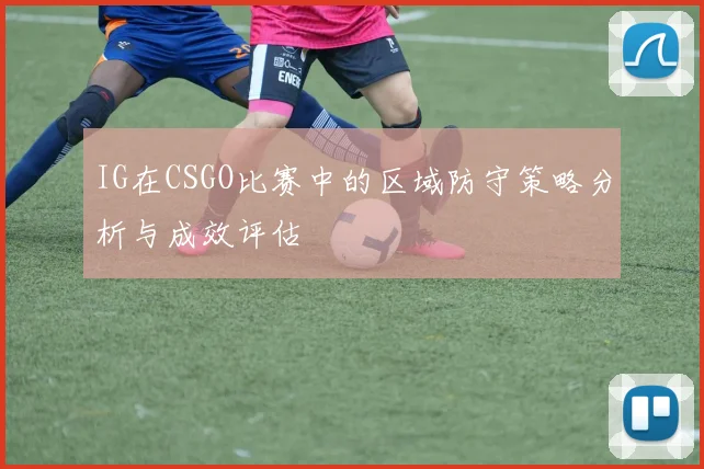 IG在CSGO比赛中的区域防守策略分析与成效评估