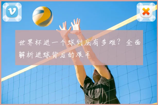 世界杯进一个球到底有多难?全面解析进球背后的艰辛