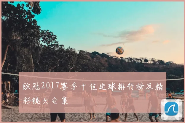 欧冠2017赛季十佳进球排行榜及精彩镜头合集