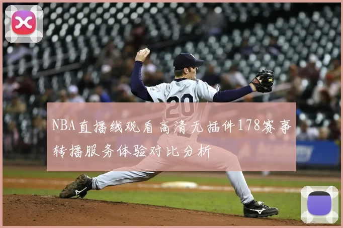NBA直播线观看高清无插件178赛事转播服务体验对比分析