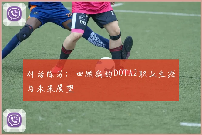 对话陈芳：回顾我的DOTA2职业生涯与未来展望