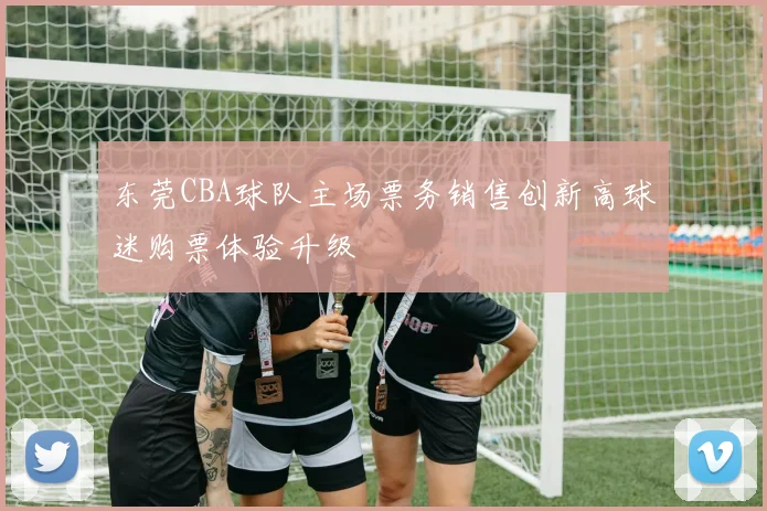 东莞CBA球队主场票务销售创新高球迷购票体验升级