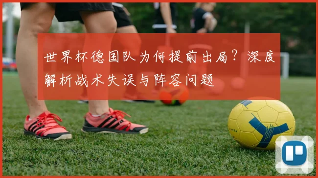 世界杯德国队为何提前出局？深度解析战术失误与阵容问题