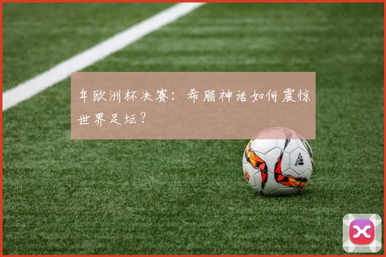 年欧洲杯决赛:希腊神话如何震惊世界足坛?