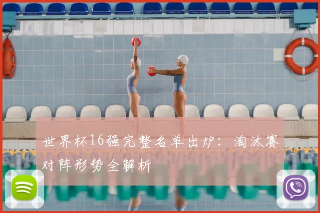 世界杯16强完整名单出炉:淘汰赛对阵形势全解析