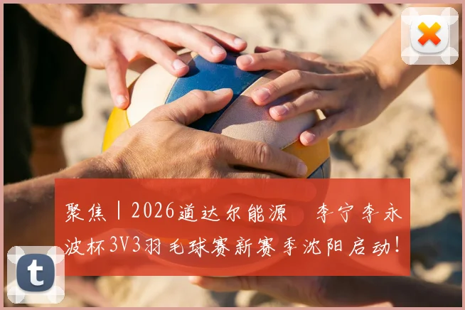 聚焦｜2026道达尔能源•李宁李永波杯3V3羽毛球赛新赛季沈阳启动！