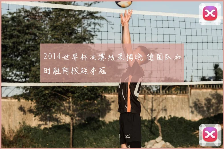 2014世界杯决赛结果揭晓 德国队加时胜阿根廷夺冠
