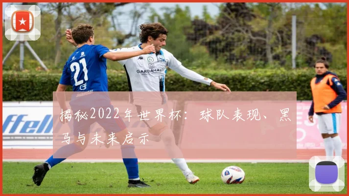 揭秘2022年世界杯:球队表现、黑马与未来启示