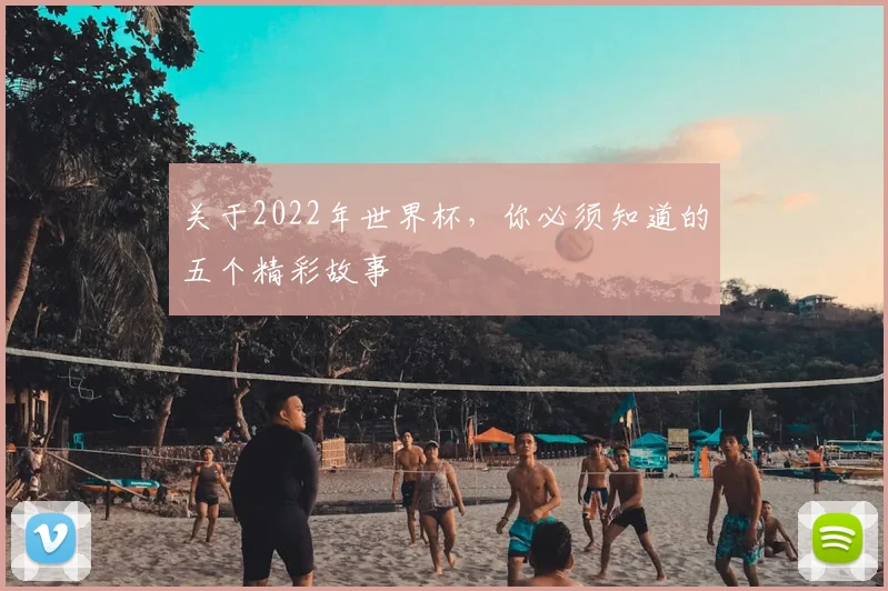 关于2022年世界杯,你必须知道的五个精彩故事