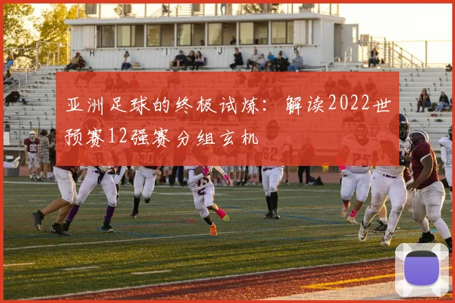 亚洲足球的终极试炼:解读2022世预赛12强赛分组玄机
