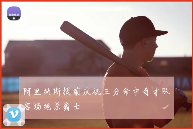 阿里纳斯提前庆祝三分命中奇才队客场绝杀爵士
