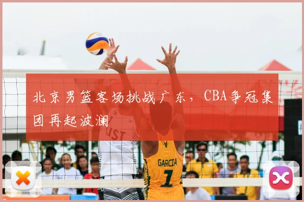 北京男篮客场挑战广东，CBA争冠集团再起波澜