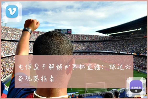 电信盒子解锁世界杯直播:球迷必备观赛指南