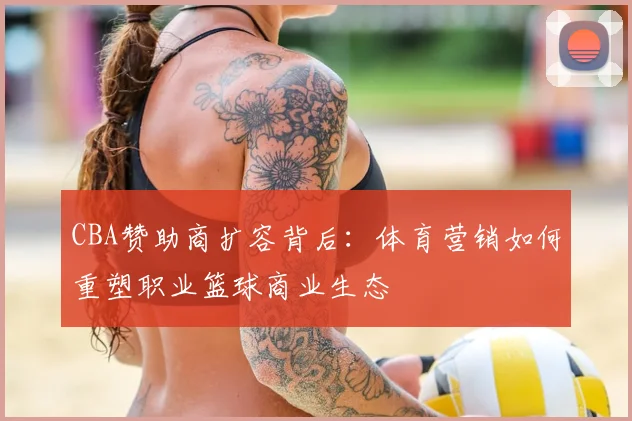 CBA赞助商扩容背后：体育营销如何重塑职业篮球商业生态