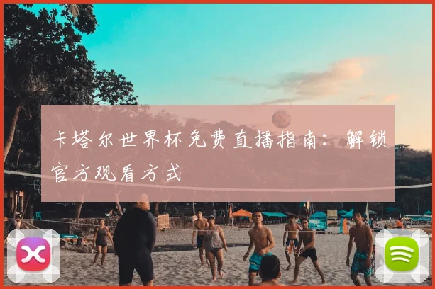 卡塔尔世界杯免费直播指南:解锁官方观看方式