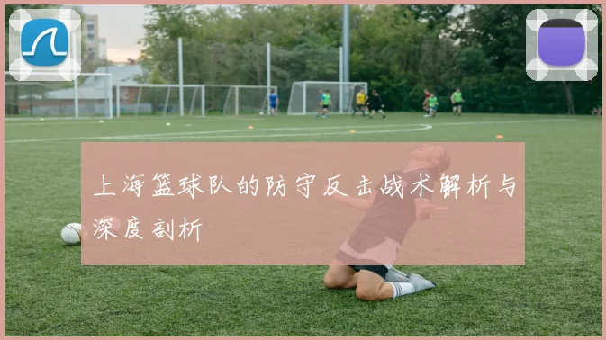 上海篮球队的防守反击战术解析与深度剖析