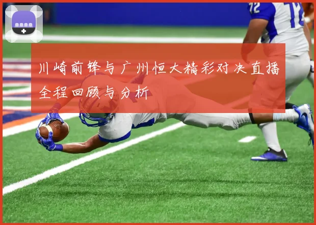 川崎前锋与广州恒大精彩对决直播全程回顾与分析