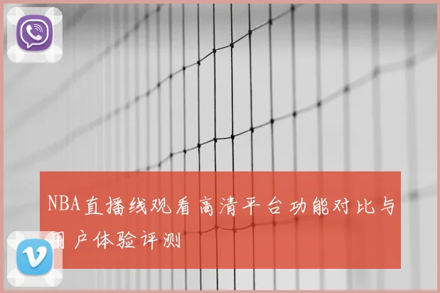 NBA直播线观看高清平台功能对比与用户体验评测