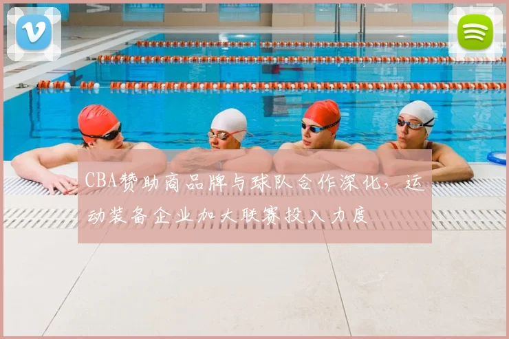 CBA赞助商品牌与球队合作深化，运动装备企业加大联赛投入力度