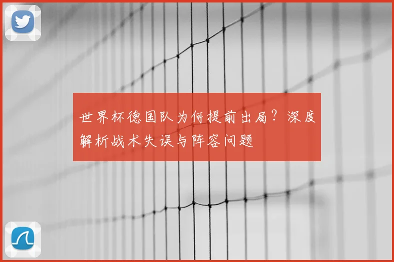 世界杯德国队为何提前出局?深度解析战术失误与阵容问题