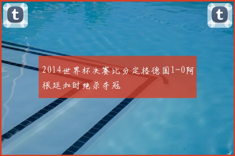 2014世界杯决赛比分定格德国1-0阿根廷加时绝杀夺冠