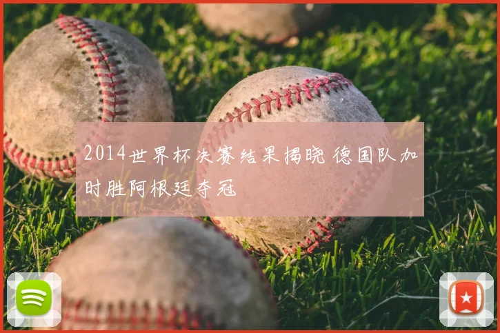 2014世界杯决赛结果揭晓 德国队加时胜阿根廷夺冠