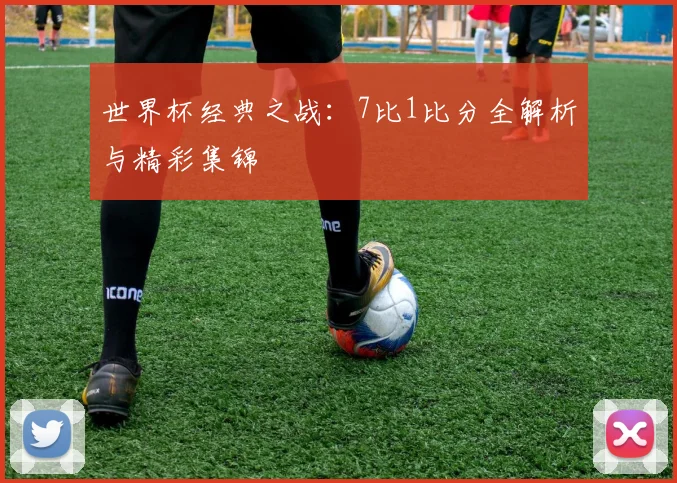 世界杯经典之战:7比1比分全解析与精彩集锦