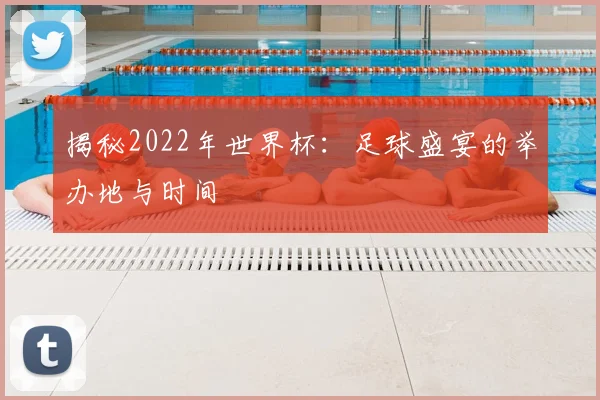 揭秘2022年世界杯:足球盛宴的举办地与时间