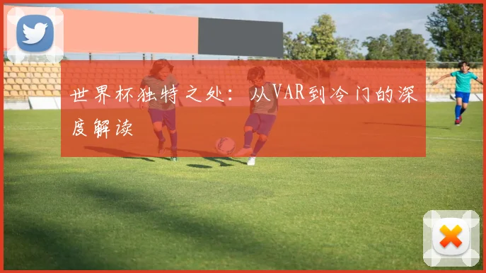 世界杯独特之处：从VAR到冷门的深度解读