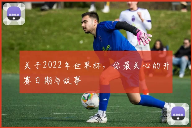 关于2022年世界杯,你最关心的开赛日期与故事