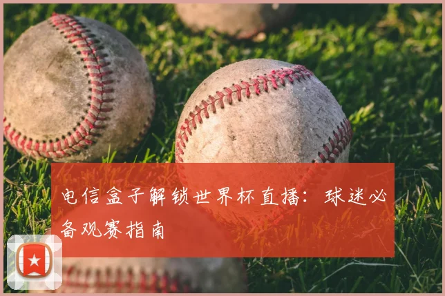 电信盒子解锁世界杯直播：球迷必备观赛指南