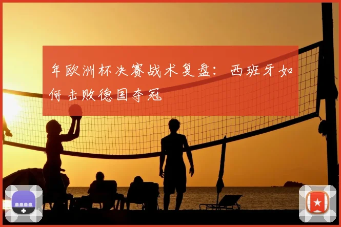 年欧洲杯决赛战术复盘：西班牙如何击败德国夺冠